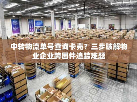 中转物流单号查询卡壳?三步破解物业企业跨国件追踪难题 中转物流单号查询卡壳?三步破解物业企业跨国件追踪难题