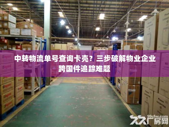 中转物流单号查询卡壳？三步破解物业企业跨国件追踪难题