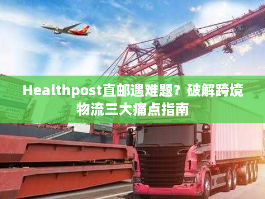 Healthpost直邮遇难题？破解跨境物流三大痛点指南