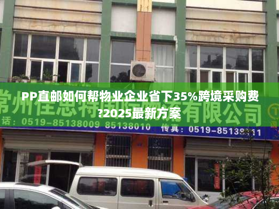 PP直邮如何帮物业企业省下35%跨境采购费?2025最新方案 PP直邮如何帮物业企业省下35%跨境采购费?2025最新方案