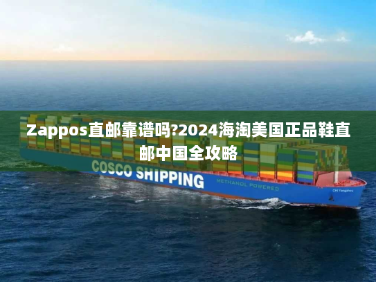 Zappos直邮靠谱吗?2024海淘美国正品鞋直邮中国全攻略 Zappos直邮靠谱吗?2024海淘美国正品鞋直邮中国全攻略