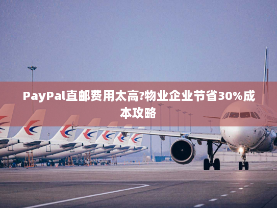 PayPal直邮费用太高?物业企业节省30%成本攻略 PayPal直邮费用太高?物业企业节省30%成本攻略