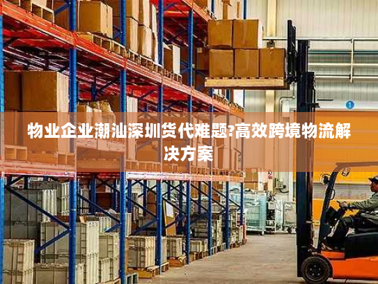 物业企业潮汕深圳货代难题?高效跨境物流解决方案 物业企业潮汕深圳货代难题?高效跨境物流解决方案