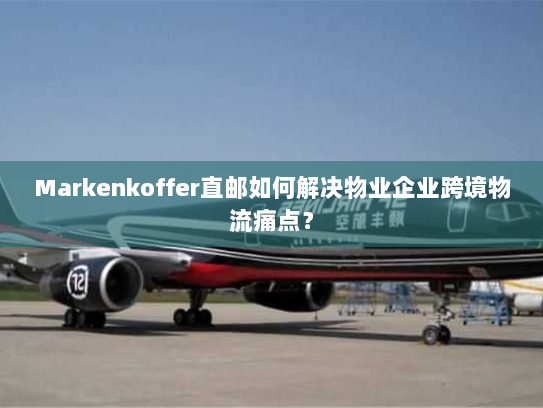 Markenkoffer直邮如何解决物业企业跨境物流痛点? Markenkoffer直邮如何解决物业企业跨境物流痛点?