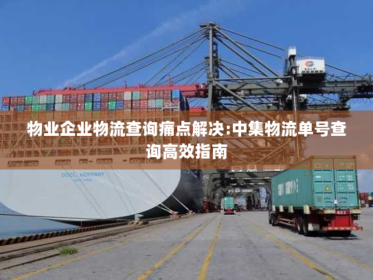 物业企业物流查询痛点解决:中集物流单号查询高效指南
