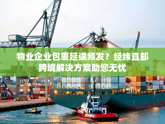 物业企业包裹延误频发?经纬直邮跨境解决方案助您无忧 物业企业包裹延误频发?经纬直邮跨境解决方案助您无忧