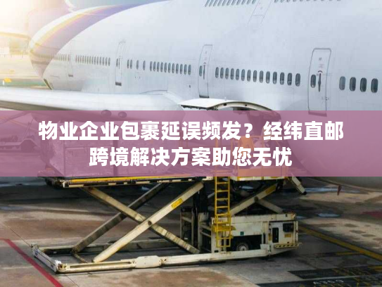 物业企业包裹延误频发?经纬直邮跨境解决方案助您无忧 物业企业包裹延误频发?经纬直邮跨境解决方案助您无忧