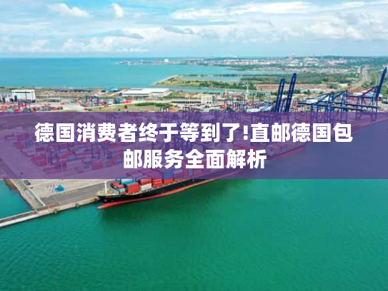 德国消费者终于等到了!直邮德国包邮服务全面解析