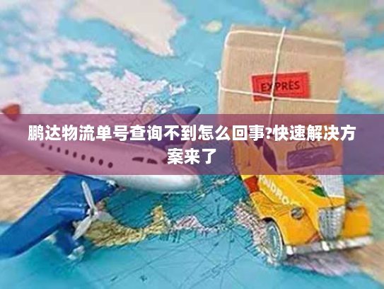 鹏达物流单号查询不到怎么回事?快速解决方案来了 鹏达物流单号查询不到怎么回事?快速解决方案来了
