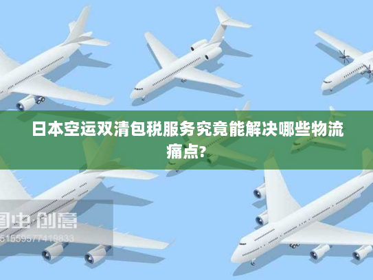 日本空运双清包税服务究竟能解决哪些物流痛点? 日本空运双清包税服务究竟能解决哪些物流痛点?