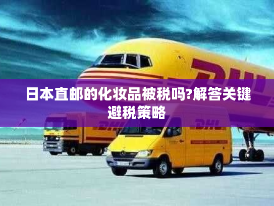 日本直邮的化妆品被税吗?解答关键避税策略
