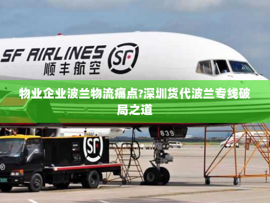 物业企业波兰物流痛点?深圳货代波兰专线破局之道 物业企业波兰物流痛点?深圳货代波兰专线破局之道