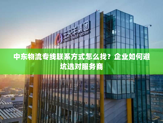 中东物流专线联系方式怎么找?企业如何避坑选对服务商 中东物流专线联系方式怎么找?企业如何避坑选对服务商
