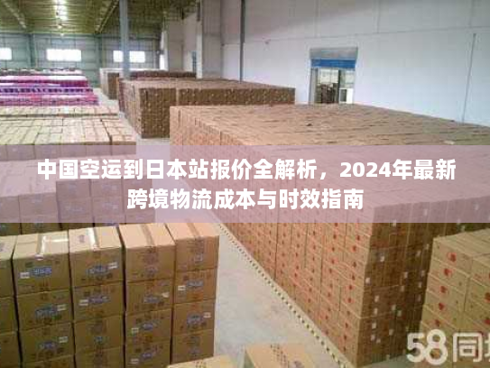 中国空运到日本站报价全解析，2024年最新跨境物流成本与时效指南