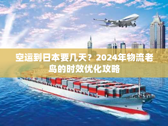 空运到日本要几天？2024年物流老鸟的时效优化攻略