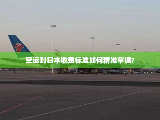 空运到日本收费标准如何精准掌握? 空运到日本收费标准如何精准掌握?