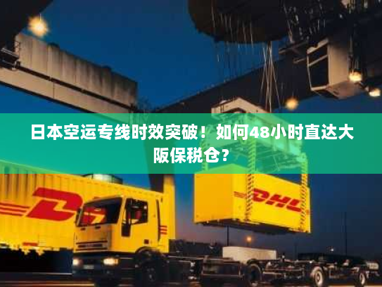 日本空运专线时效突破!如何48小时直达大阪保税仓? 日本空运专线时效突破!如何48小时直达大阪保税仓?
