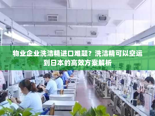 物业企业洗洁精进口难题?洗洁精可以空运到日本的高效方案解析 物业企业洗洁精进口难题?洗洁精可以空运到日本的高效方案解析