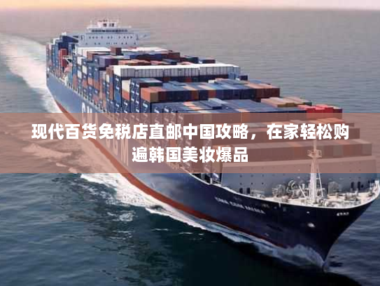 现代百货免税店直邮中国攻略,在家轻松购遍韩国美妆爆品 现代百货免税店直邮中国攻略,在家轻松购遍韩国美妆爆品