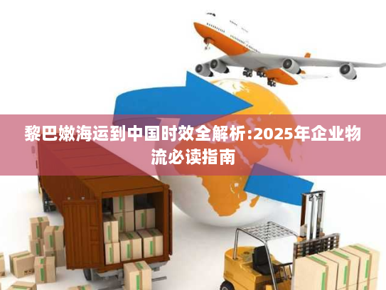 黎巴嫩海运到中国时效全解析:2025年企业物流必读指南 黎巴嫩海运到中国时效全解析:2025年企业物流必读指南