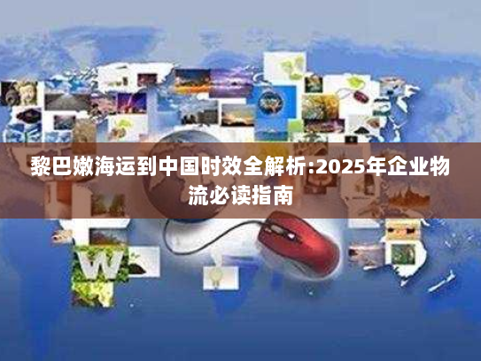 黎巴嫩海运到中国时效全解析:2025年企业物流必读指南 黎巴嫩海运到中国时效全解析:2025年企业物流必读指南