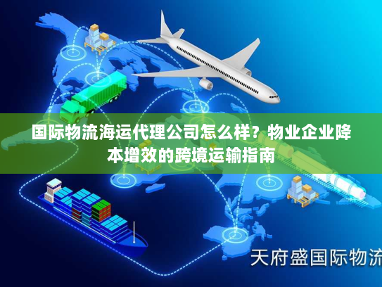 国际物流海运代理公司怎么样?物业企业降本增效的跨境运输指南 国际物流海运代理公司怎么样?物业企业降本增效的跨境运输指南
