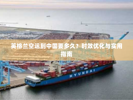 英格兰空运到中国要多久？时效优化与实用指南
