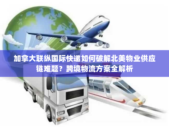 加拿大联纵国际快递如何破解北美物业供应链难题?跨境物流方案全解析 加拿大联纵国际快递如何破解北美物业供应链难题?跨境物流方案全解析