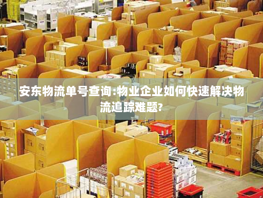 安东物流单号查询:物业企业如何快速解决物流追踪难题? 安东物流单号查询:物业企业如何快速解决物流追踪难题?