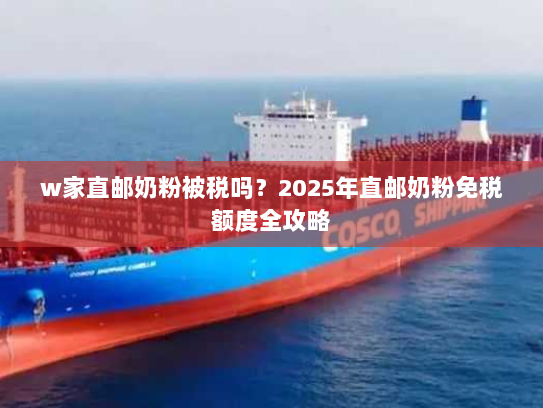 w家直邮奶粉被税吗?2025年直邮奶粉免税额度全攻略 w家直邮奶粉被税吗?2025年直邮奶粉免税额度全攻略