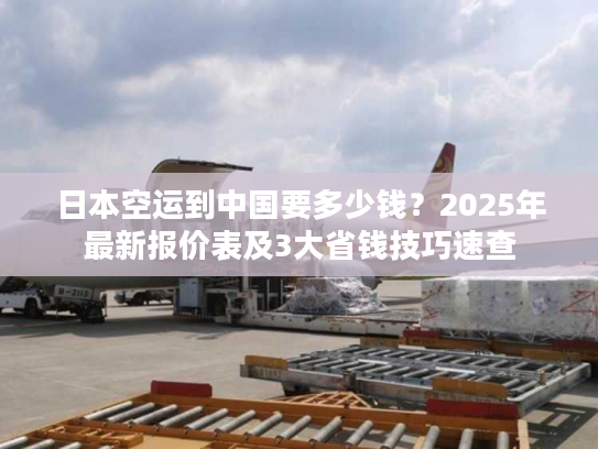 日本空运到中国要多少钱？2025年最新报价表及3大省钱技巧速查