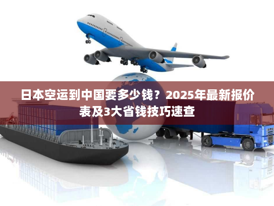 日本空运到中国要多少钱?2025年最新报价表及3大省钱技巧速查 日本空运到中国要多少钱?2025年最新报价表及3大省钱技巧速查