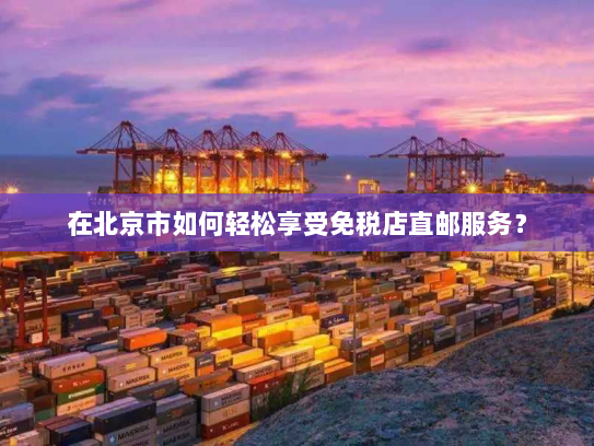 在北京市如何轻松享受免税店直邮服务？
