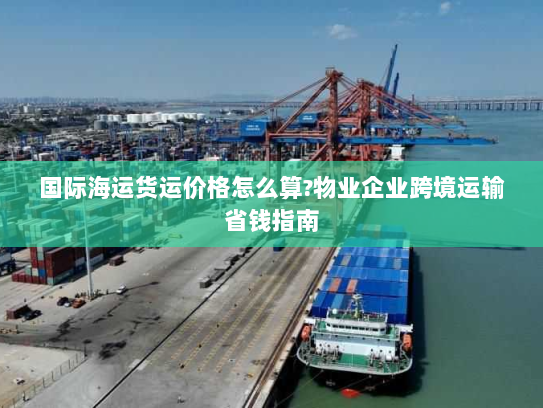 国际海运货运价格怎么算?物业企业跨境运输省钱指南