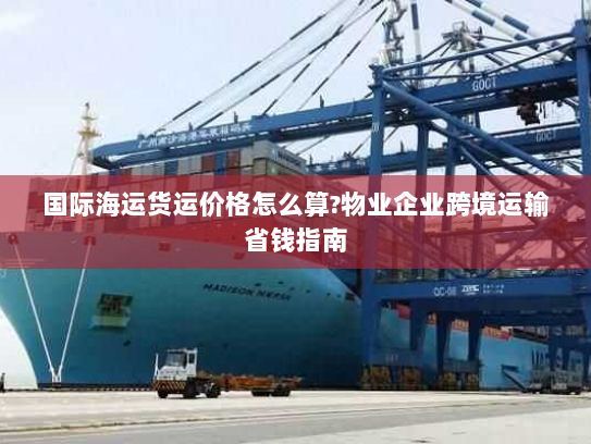 国际海运货运价格怎么算?物业企业跨境运输省钱指南