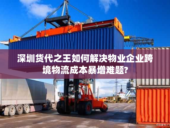 深圳货代之王如何解决物业企业跨境物流成本暴增难题?