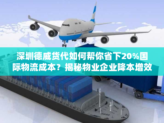 深圳德威货代如何帮你省下20%国际物流成本？揭秘物业企业降本增效新策略