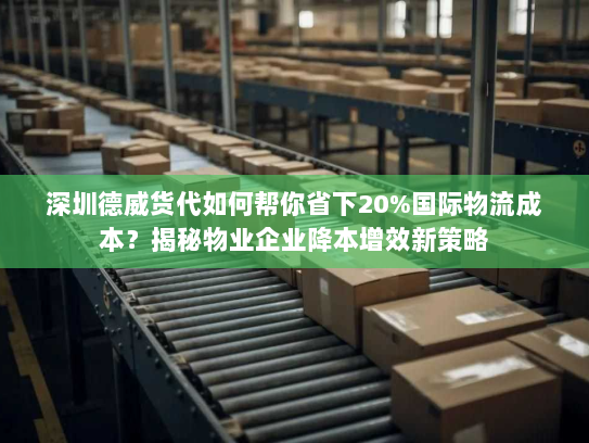 深圳德威货代如何帮你省下20%国际物流成本?揭秘物业企业降本增效新策略 深圳德威货代如何帮你省下20%国际物流成本?揭秘物业企业降本增效新策略