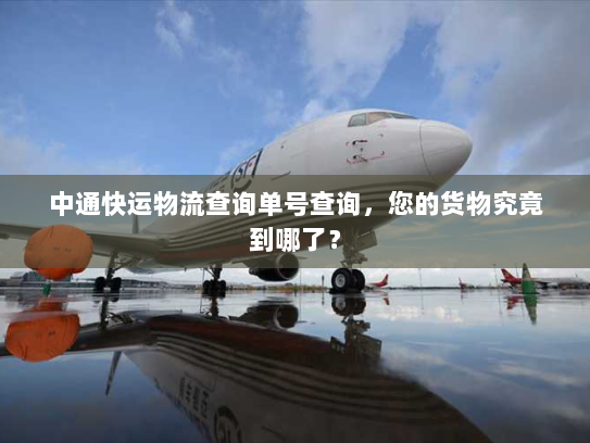 中通快运物流查询单号查询,您的货物究竟到哪了? 中通快运物流查询单号查询,您的货物究竟到哪了?