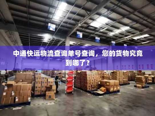 中通快运物流查询单号查询,您的货物究竟到哪了? 中通快运物流查询单号查询,您的货物究竟到哪了?