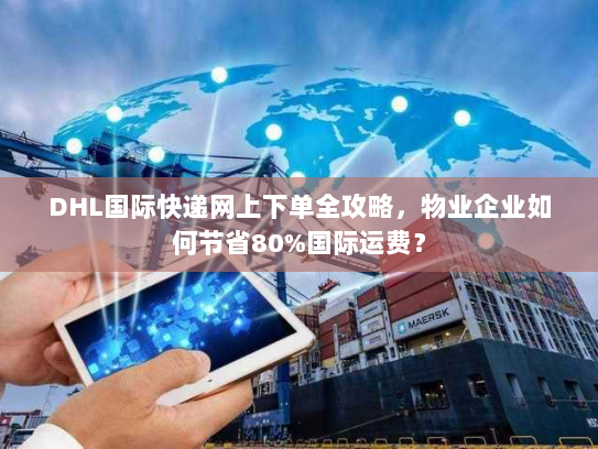 DHL国际快递网上下单全攻略,物业企业如何节省80%国际运费? DHL国际快递网上下单全攻略,物业企业如何节省80%国际运费?
