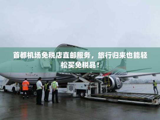 首都机场免税店直邮服务,旅行归来也能轻松买免税品! 首都机场免税店直邮服务,旅行归来也能轻松买免税品!