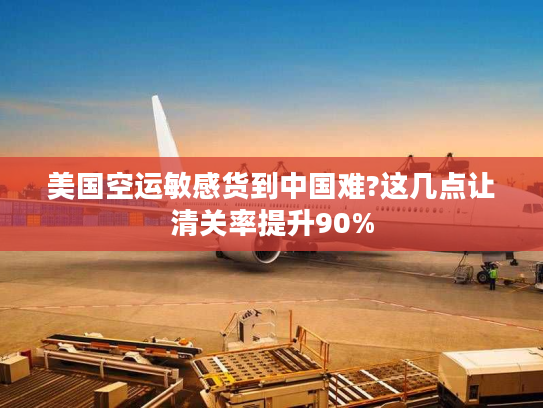 美国空运敏感货到中国难?这几点让清关率提升90%