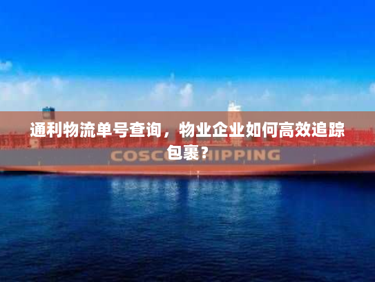 通利物流单号查询,物业企业如何高效追踪包裹? 通利物流单号查询,物业企业如何高效追踪包裹?