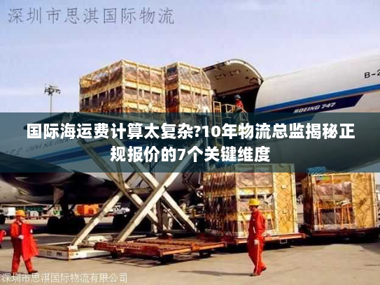 国际海运费计算太复杂?10年物流总监揭秘正规报价的7个关键维度 国际海运费计算太复杂?10年物流总监揭秘正规报价的7个关键维度