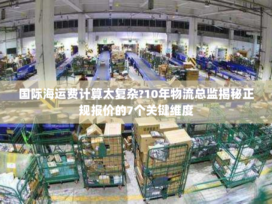 国际海运费计算太复杂?10年物流总监揭秘正规报价的7个关键维度 国际海运费计算太复杂?10年物流总监揭秘正规报价的7个关键维度