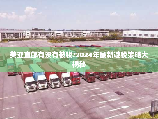 美亚直邮有没有被税?2024年最新避税策略大揭秘 美亚直邮有没有被税?2024年最新避税策略大揭秘