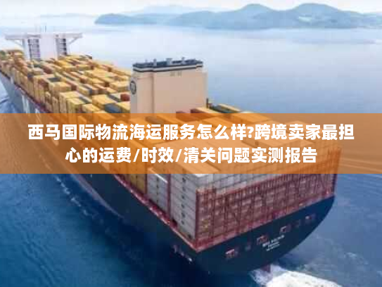 西马国际物流海运服务怎么样?跨境卖家最担心的运费/时效/清关问题实测报告 西马国际物流海运服务怎么样?跨境卖家最担心的运费/时效/清关问题实测报告