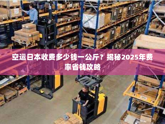 空运日本收费多少钱一公斤?揭秘2025年费率省钱攻略 空运日本收费多少钱一公斤?揭秘2025年费率省钱攻略
