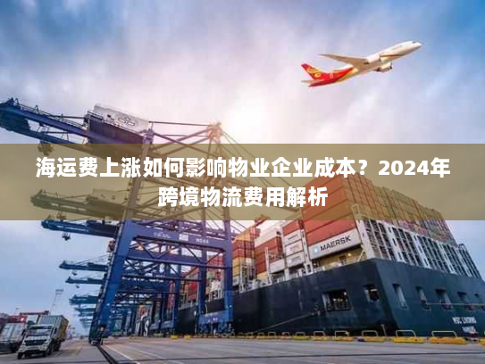 海运费上涨如何影响物业企业成本?2024年跨境物流费用解析 海运费上涨如何影响物业企业成本?2024年跨境物流费用解析